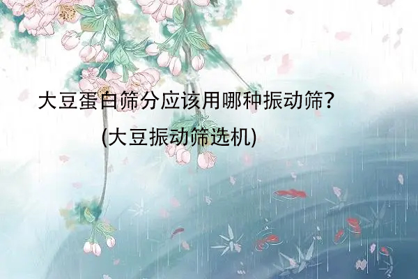 大豆蛋白筛分应该用哪种振动筛？(大豆振动筛选机)