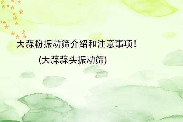 大蒜粉振动筛介绍和注意事项！(大蒜蒜头振动筛)